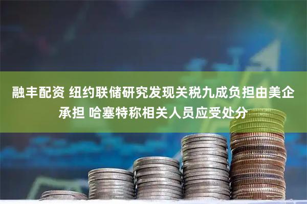 融丰配资 纽约联储研究发现关税九成负担由美企承担 哈塞特称相关人员应受处分