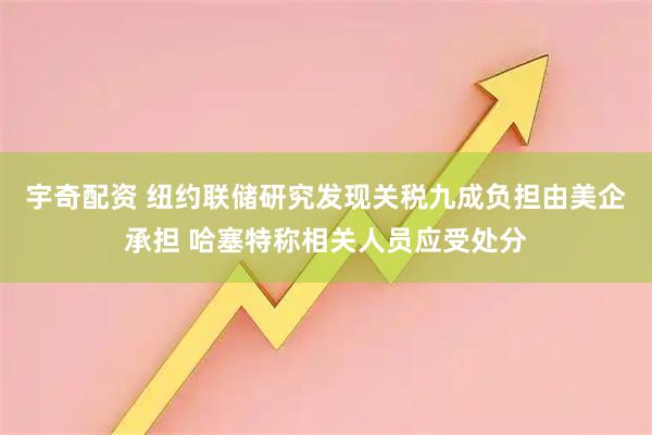宇奇配资 纽约联储研究发现关税九成负担由美企承担 哈塞特称相关人员应受处分