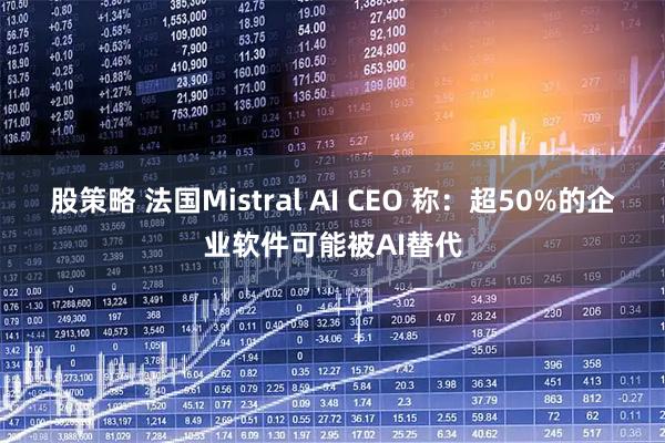 股策略 法国Mistral AI CEO 称：超50%的企业软件可能被AI替代