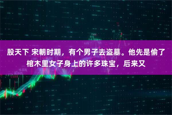 股天下 宋朝时期，有个男子去盗墓。他先是偷了棺木里女子身上的许多珠宝，后来又