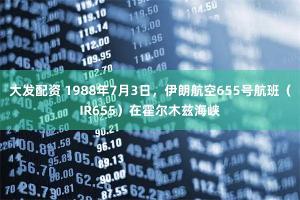 大发配资 1988年7月3日，伊朗航空655号航班（IR655）在霍尔木兹海峡