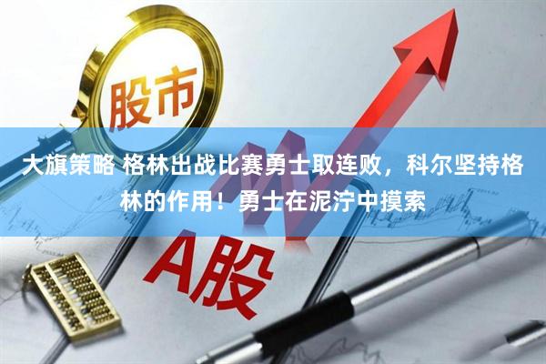 大旗策略 格林出战比赛勇士取连败，科尔坚持格林的作用！勇士在泥泞中摸索