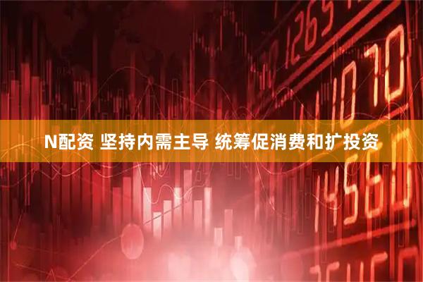 N配资 坚持内需主导 统筹促消费和扩投资