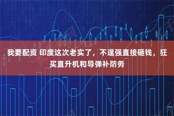 我要配资 印度这次老实了，不逞强直接砸钱，狂买直升机和导弹补防务
