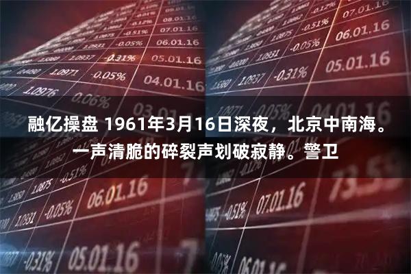 融亿操盘 1961年3月16日深夜，北京中南海。一声清脆的碎裂声划破寂静。警卫