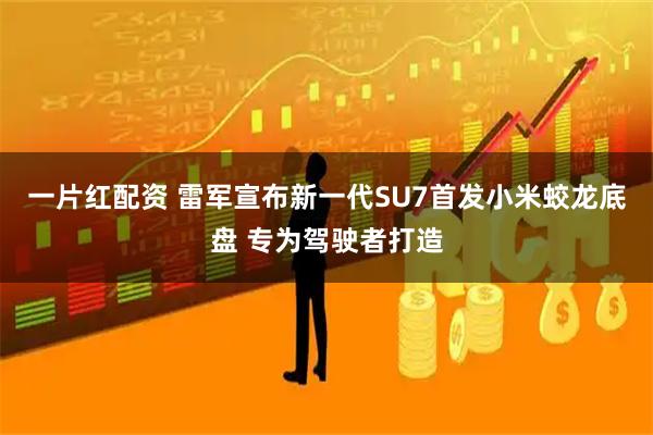 一片红配资 雷军宣布新一代SU7首发小米蛟龙底盘 专为驾驶者打造