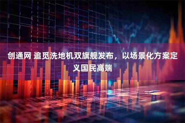 创通网 追觅洗地机双旗舰发布，以场景化方案定义国民高端