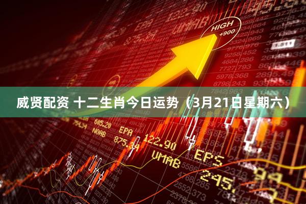 威贤配资 十二生肖今日运势（3月21日星期六）