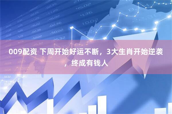 009配资 下周开始好运不断，3大生肖开始逆袭，终成有钱人