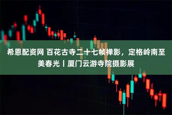 希恩配资网 百花古寺二十七帧禅影，定格岭南至美春光丨厦门云游寺院摄影展