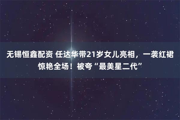 无锡恒鑫配资 任达华带21岁女儿亮相，一袭红裙惊艳全场！被夸“最美星二代”