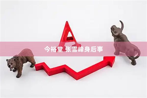 今裕堂 张雪峰身后事