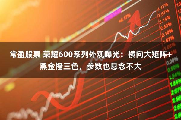 常盈股票 荣耀600系列外观曝光：横向大矩阵+黑金橙三色，参数也悬念不大