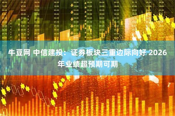 牛豆网 中信建投：证券板块三重边际向好 2026年业绩超预期可期