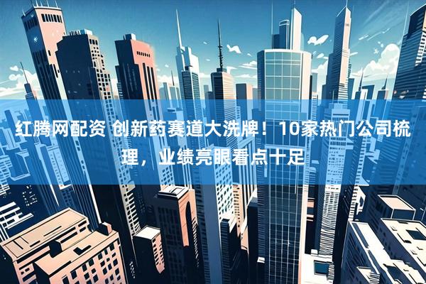红腾网配资 创新药赛道大洗牌！10家热门公司梳理，业绩亮眼看点十足