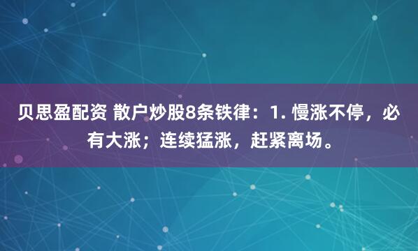 贝思盈配资 散户炒股8条铁律：1. 慢涨不停，必有大涨；连续猛涨，赶紧离场。