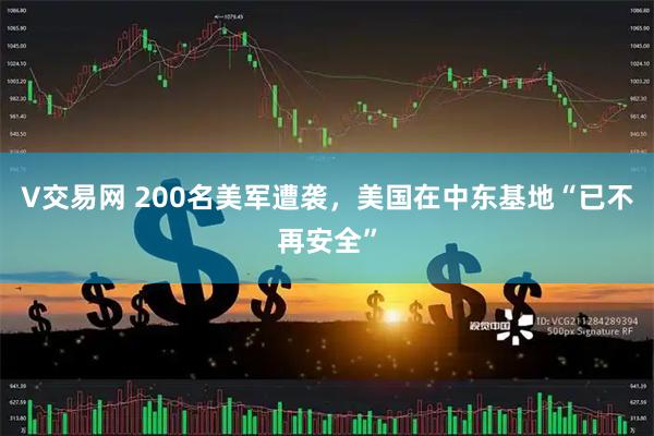 V交易网 200名美军遭袭，美国在中东基地“已不再安全”
