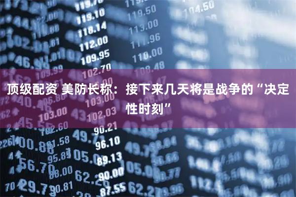 顶级配资 美防长称：接下来几天将是战争的“决定性时刻”