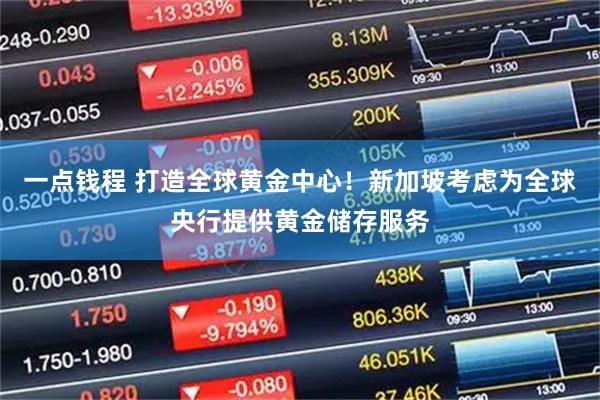 一点钱程 打造全球黄金中心！新加坡考虑为全球央行提供黄金储存服务