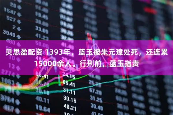 贝思盈配资 1393年，蓝玉被朱元璋处死，还连累15000余人。行刑前，蓝玉指责