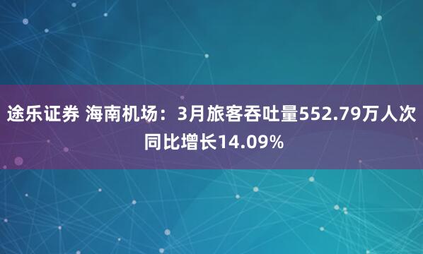 途乐证券 海南机场：3月旅客吞吐量552.79万人次 同比增长14.09%