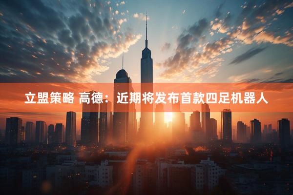 立盟策略 高德：近期将发布首款四足机器人